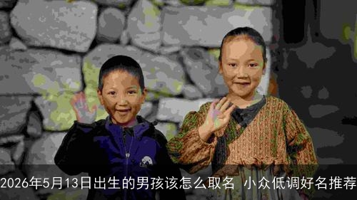 2026年5月13日出生的男孩该怎么取名 小众低调好名推荐 2026年5月13日出生的男孩该怎么取名 小众低调好名推荐