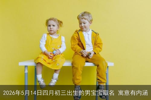 2026年5月14日四月初三出生的男宝宝取名 寓意有内涵 2026年5月14日四月初三出生的男宝宝取名 寓意有内涵