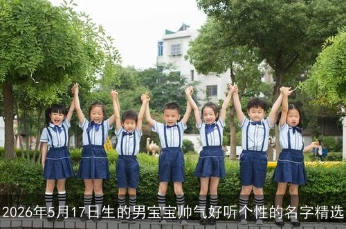 2026年5月17日生的男宝宝帅气好听个性的名字精选 2026年5月17日生的男宝宝帅气好听个性的名字精选