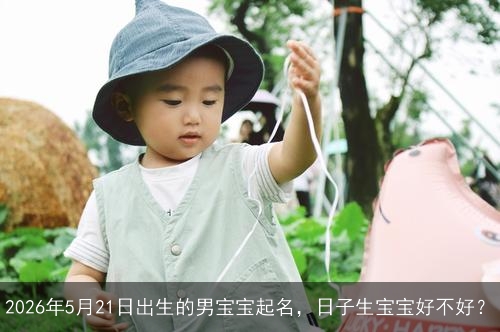 2026年5月21日出生的男宝宝起名,日子生宝宝好不好? 2026年5月21日出生的男宝宝起名,日子生宝宝好不好?