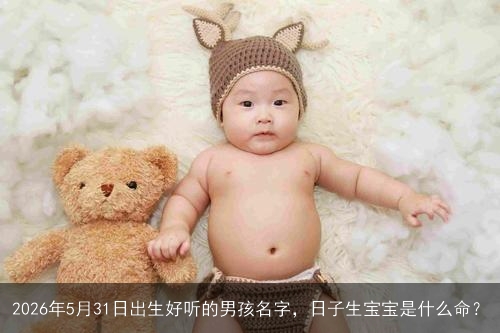 2026年5月31日出生好听的男孩名字,日子生宝宝是什么命? 2026年5月31日出生好听的男孩名字,日子生宝宝是什么命?
