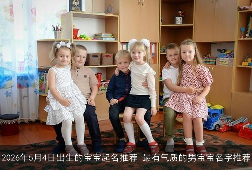 2026年5月4日出生的宝宝起名推荐 最有气质的男宝宝名字推荐 2026年5月4日出生的宝宝起名推荐 最有气质的男宝宝名字推荐