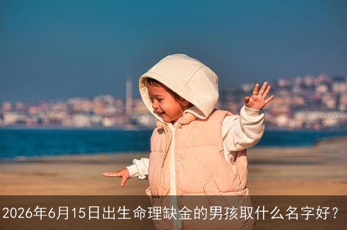 2026年6月15日出生命理缺金的男孩取什么名字好? 2026年6月15日出生命理缺金的男孩取什么名字好?