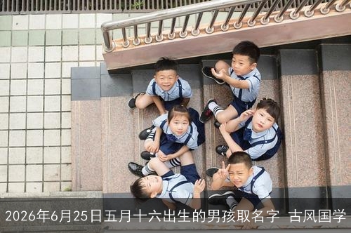 2026年6月25日五月十六出生的男孩取名字 古风国学 2026年6月25日五月十六出生的男孩取名字 古风国学