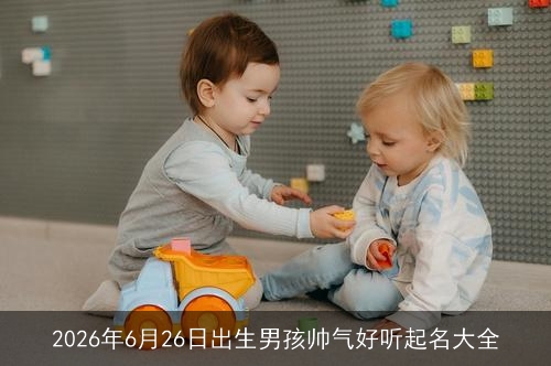 2026年6月26日出生男孩帅气好听起名大全 2026年6月26日出生男孩帅气好听起名大全