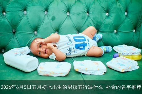 2026年6月5日五月初七出生的男孩五行缺什么 补金的名字推荐 2026年6月5日五月初七出生的男孩五行缺什么 补金的名字推荐