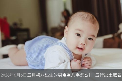 2026年6月6日五月初八出生的男宝宝八字怎么排 五行缺土取名 2026年6月6日五月初八出生的男宝宝八字怎么排 五行缺土取名