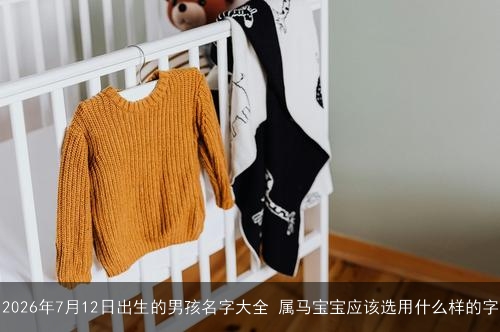 2026年7月12日出生的男孩名字大全 属马宝宝应该选用什么样的字 2026年7月12日出生的男孩名字大全 属马宝宝应该选用什么样的字