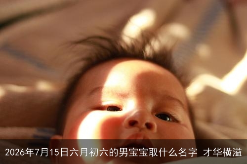 2026年7月15日六月初六的男宝宝取什么名字 才华横溢 2026年7月15日六月初六的男宝宝取什么名字 才华横溢