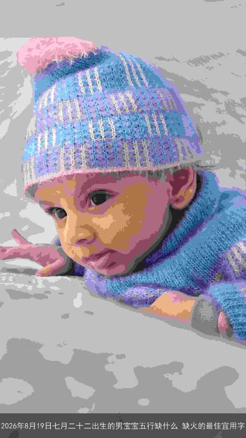 2026年8月19日七月二十二出生的男宝宝五行缺什么 缺火的最佳宜用字 2026年8月19日七月二十二出生的男宝宝五行缺什么 缺火的最佳宜用字