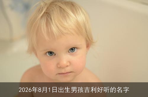 2026年8月1日出生男孩吉利好听的名字 2026年8月1日出生男孩吉利好听的名字
