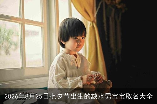 2026年8月25日七夕节出生的缺水男宝宝取名大全 2026年8月25日七夕节出生的缺水男宝宝取名大全