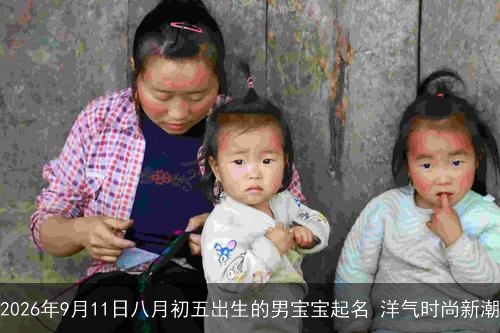 2026年9月11日八月初五出生的男宝宝起名 洋气时尚新潮 2026年9月11日八月初五出生的男宝宝起名 洋气时尚新潮