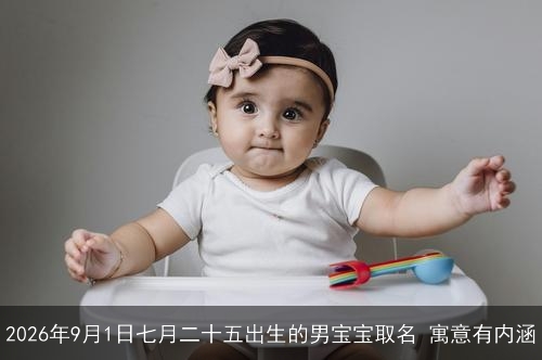 2026年9月1日七月二十五出生的男宝宝取名 寓意有内涵 2026年9月1日七月二十五出生的男宝宝取名 寓意有内涵