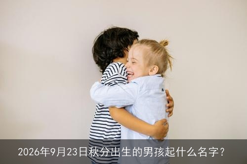 2026年9月23日秋分出生的男孩起什么名字? 2026年9月23日秋分出生的男孩起什么名字?