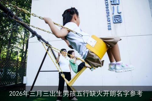 2026年三月三出生男孩五行缺火开朗名字参考 2026年三月三出生男孩五行缺火开朗名字参考