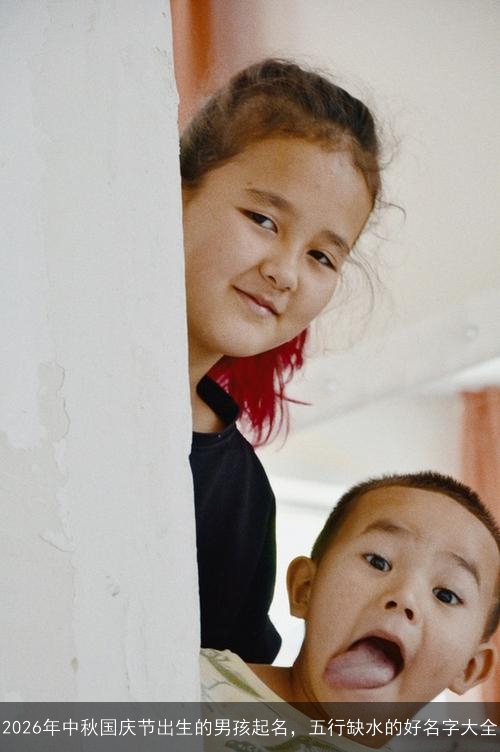 2026年中秋国庆节出生的男孩起名,五行缺水的好名字大全 2026年中秋国庆节出生的男孩起名,五行缺水的好名字大全