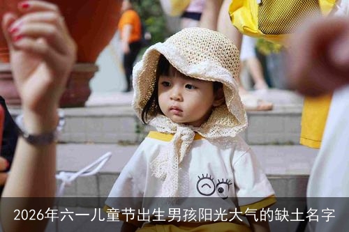 2026年六一儿童节出生男孩阳光大气的缺土名字 2026年六一儿童节出生男孩阳光大气的缺土名字