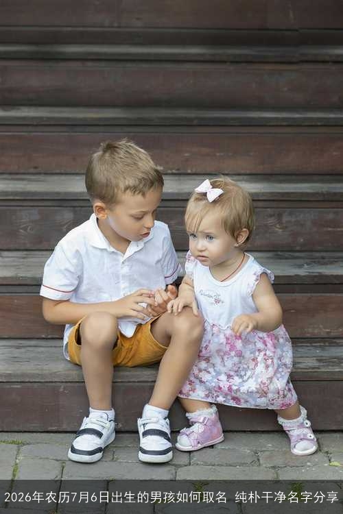 2026年农历7月6日出生的男孩如何取名 纯朴干净名字分享 2026年农历7月6日出生的男孩如何取名 纯朴干净名字分享