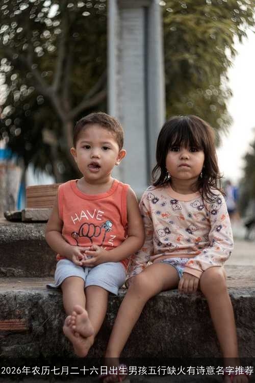 2026年农历七月二十六日出生男孩五行缺火有诗意名字推荐 2026年农历七月二十六日出生男孩五行缺火有诗意名字推荐
