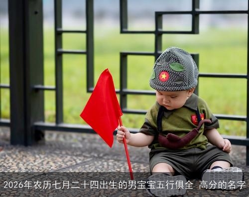 2026年农历七月二十四出生的男宝宝五行俱全 高分的名字 2026年农历七月二十四出生的男宝宝五行俱全 高分的名字
