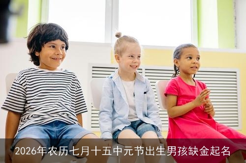 2026年农历七月十五中元节出生男孩缺金起名 2026年农历七月十五中元节出生男孩缺金起名