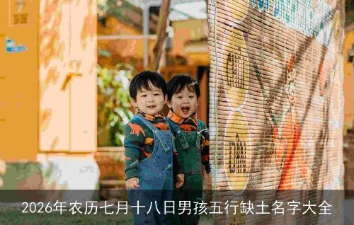 2026年农历七月十八日男孩五行缺土名字大全 2026年农历七月十八日男孩五行缺土名字大全