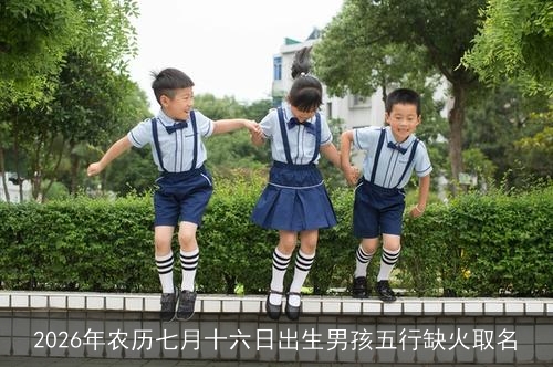 2026年农历七月十六日出生男孩五行缺火取名 2026年农历七月十六日出生男孩五行缺火取名