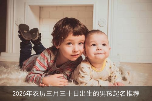 2026年农历三月三十日出生的男孩起名推荐 2026年农历三月三十日出生的男孩起名推荐