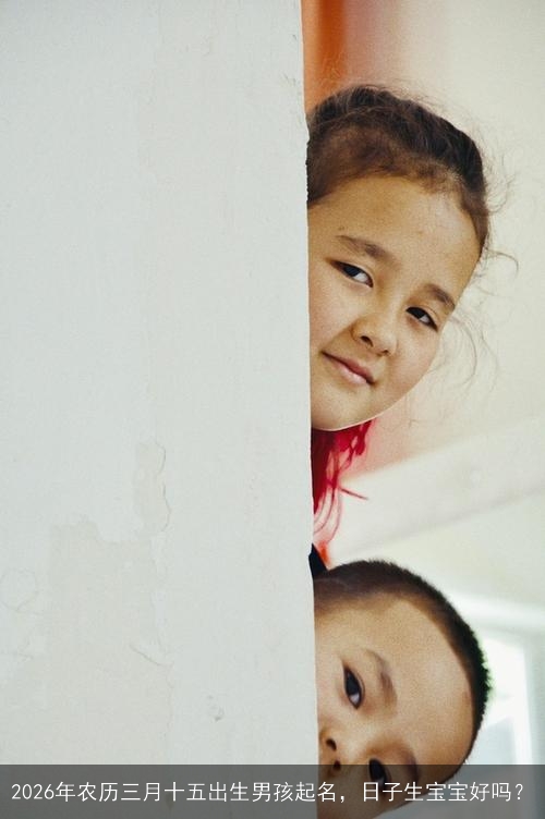2026年农历三月十五出生男孩起名,日子生宝宝好吗? 2026年农历三月十五出生男孩起名,日子生宝宝好吗?