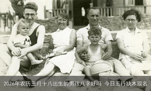 2026年农历三月十八出生的男孩八字好吗 今日五行缺木取名 2026年农历三月十八出生的男孩八字好吗 今日五行缺木取名