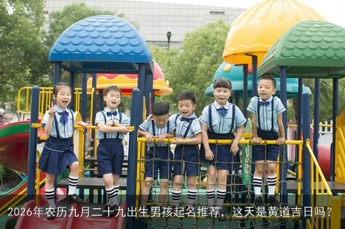 2026年农历九月二十九出生男孩起名推荐,这天是黄道吉日吗? 2026年农历九月二十九出生男孩起名推荐,这天是黄道吉日吗?