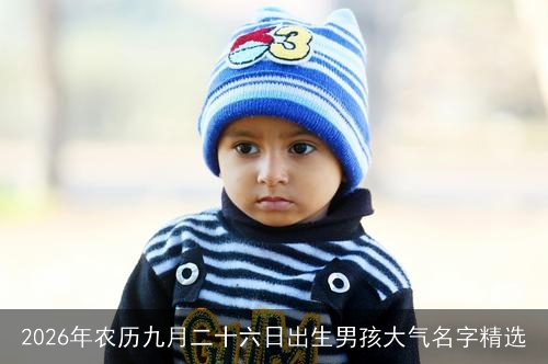 2026年农历九月二十六日出生男孩大气名字精选 2026年农历九月二十六日出生男孩大气名字精选