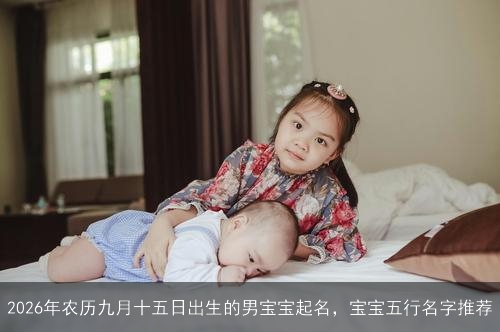 2026年农历九月十五日出生的男宝宝起名,宝宝五行名字推荐 2026年农历九月十五日出生的男宝宝起名,宝宝五行名字推荐