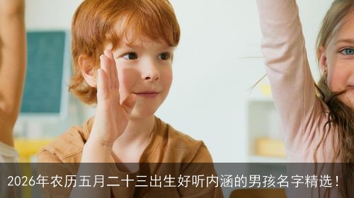 2026年农历五月二十三出生好听内涵的男孩名字精选! 2026年农历五月二十三出生好听内涵的男孩名字精选!