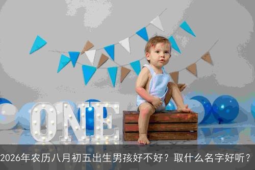 2026年农历八月初五出生男孩好不好?取什么名字好听? 2026年农历八月初五出生男孩好不好?取什么名字好听?