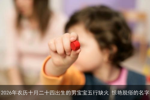 2026年农历十月二十四出生的男宝宝五行缺火 惊艳脱俗的名字 2026年农历十月二十四出生的男宝宝五行缺火 惊艳脱俗的名字