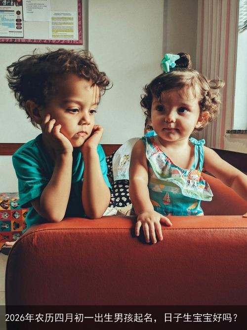 2026年农历四月初一出生男孩起名,日子生宝宝好吗? 2026年农历四月初一出生男孩起名,日子生宝宝好吗?