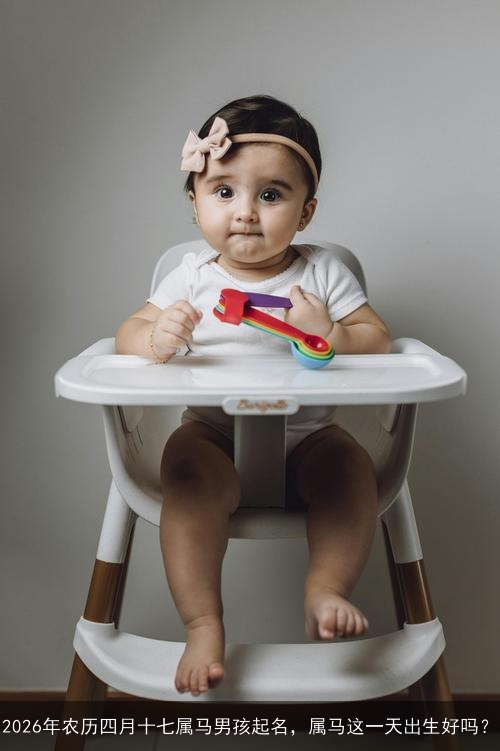2026年农历四月十七属马男孩起名,属马这一天出生好吗? 2026年农历四月十七属马男孩起名,属马这一天出生好吗?