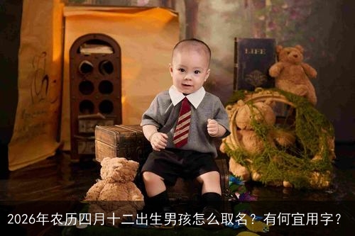 2026年农历四月十二出生男孩怎么取名?有何宜用字? 2026年农历四月十二出生男孩怎么取名?有何宜用字?