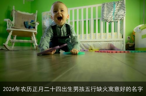 2026年农历正月二十四出生男孩五行缺火寓意好的名字 2026年农历正月二十四出生男孩五行缺火寓意好的名字