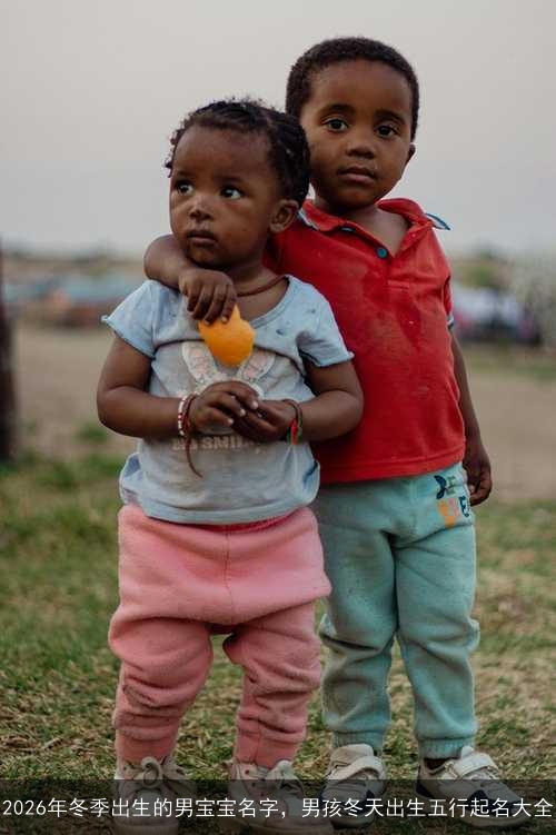 2026年冬季出生的男宝宝名字,男孩冬天出生五行起名大全 2026年冬季出生的男宝宝名字,男孩冬天出生五行起名大全