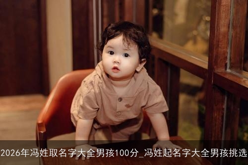 2026年冯姓取名字大全男孩100分_冯姓起名字大全男孩挑选 2026年冯姓取名字大全男孩100分_冯姓起名字大全男孩挑选