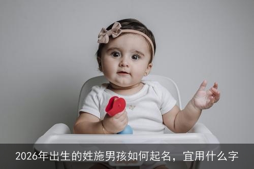 2026年出生的姓施男孩如何起名,宜用什么字 2026年出生的姓施男孩如何起名,宜用什么字