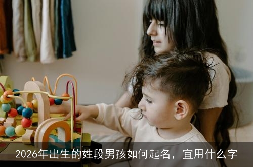 2026年出生的姓段男孩如何起名,宜用什么字 2026年出生的姓段男孩如何起名,宜用什么字