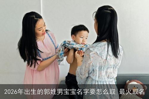 2026年出生的郭姓男宝宝名字要怎么取 最火取名 2026年出生的郭姓男宝宝名字要怎么取 最火取名