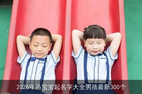 2026年马宝宝起名字大全男孩最新300个 2026年马宝宝起名字大全男孩最新300个