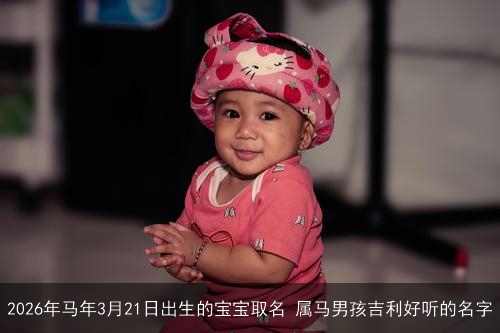 2026年马年3月21日出生的宝宝取名 属马男孩吉利好听的名字 2026年马年3月21日出生的宝宝取名 属马男孩吉利好听的名字