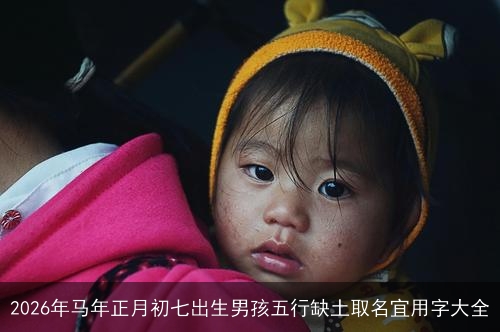 2026年马年正月初七出生男孩五行缺土取名宜用字大全 2026年马年正月初七出生男孩五行缺土取名宜用字大全