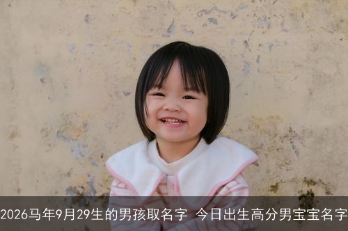 2026马年9月29生的男孩取名字 今日出生高分男宝宝名字 2026马年9月29生的男孩取名字 今日出生高分男宝宝名字